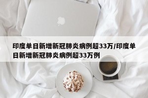 印度单日新增新冠肺炎病例超33万/印度单日新增新冠肺炎病例超33万例