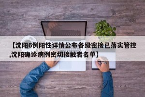 【沈阳6例阳性详情公布各级密接已落实管控,沈阳确诊病例密切接触者名单】
