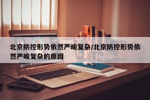 北京防控形势依然严峻复杂/北京防控形势依然严峻复杂的原因