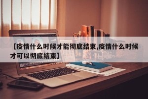 【疫情什么时候才能彻底结束,疫情什么时候才可以彻底结束】