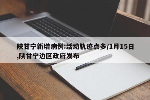 陕甘宁新增病例:活动轨迹点多/1月15日,陕甘宁边区政府发布