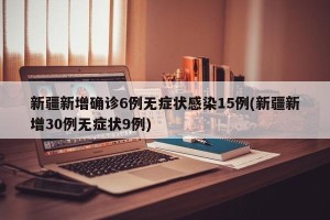 新疆新增确诊6例无症状感染15例(新疆新增30例无症状9例)