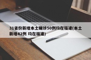 31省份新增本土确诊50例均在福建(本土新增42例 均在福建)