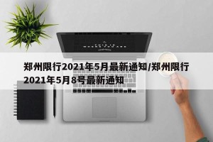 郑州限行2021年5月最新通知/郑州限行2021年5月8号最新通知