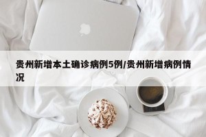 贵州新增本土确诊病例5例/贵州新增病例情况