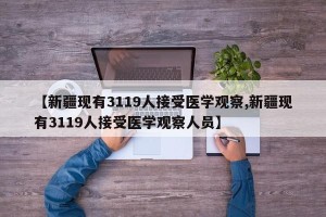 【新疆现有3119人接受医学观察,新疆现有3119人接受医学观察人员】