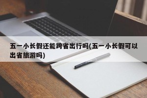 五一小长假还能跨省出行吗(五一小长假可以出省旅游吗)