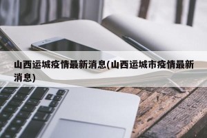 山西运城疫情最新消息(山西运城市疫情最新消息)