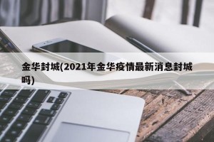 金华封城(2021年金华疫情最新消息封城吗)