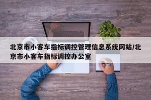 北京市小客车指标调控管理信息系统网站/北京市小客车指标调控办公室