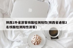 陕西2外省游客核酸检测阳性(陕西省通报2名核酸检测阳性游客)