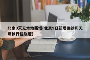 北京9天无本地新增(北京9日新增确诊和无症状行程轨迹)