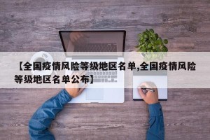 【全国疫情风险等级地区名单,全国疫情风险等级地区名单公布】