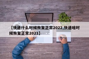 【快递什么时候恢复正常2022,快递啥时候恢复正常2021】