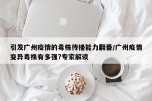 引发广州疫情的毒株传播能力翻番/广州疫情变异毒株有多强?专家解读
