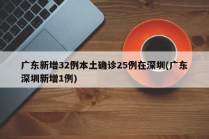 广东新增32例本土确诊25例在深圳(广东深圳新增1例)