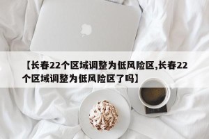 【长春22个区域调整为低风险区,长春22个区域调整为低风险区了吗】