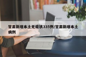 甘肃新增本土无症状335例/甘肃新增本土病例