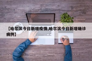 【哈尔滨今日新增疫情,哈尔滨今日新增确诊病例】