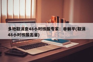 多地取消查48小时核酸专家：非躺平(取消48小时核酸出省)