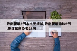 云南新增3例本土无症状/云南新增确诊6例,无症状感染者23例