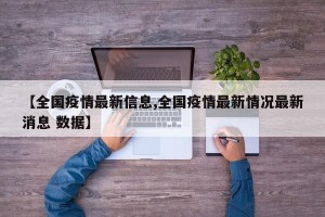 【全国疫情最新信息,全国疫情最新情况最新消息 数据】