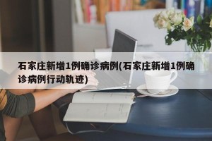 石家庄新增1例确诊病例(石家庄新增1例确诊病例行动轨迹)