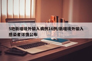 5地新增境外输入病例16例/新增境外输入感染者详情公布