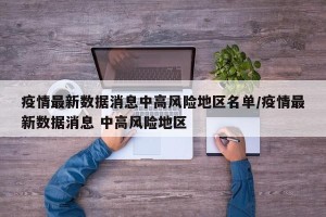疫情最新数据消息中高风险地区名单/疫情最新数据消息 中高风险地区