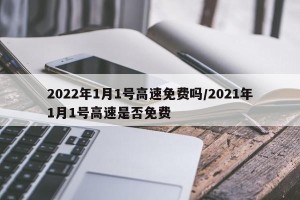 2022年1月1号高速免费吗/2021年1月1号高速是否免费