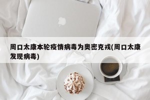 周口太康本轮疫情病毒为奥密克戎(周口太康发现病毒)
