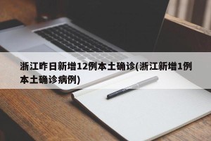 浙江昨日新增12例本土确诊(浙江新增1例本土确诊病例)