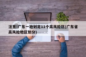 注意!广东一地划定11个高风险区(广东省高风险地区划分)