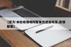 【官方:本轮疫情场所聚集性感染明显,疫情 聚集】