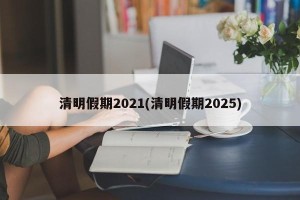 清明假期2021(清明假期2025)