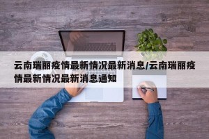 云南瑞丽疫情最新情况最新消息/云南瑞丽疫情最新情况最新消息通知