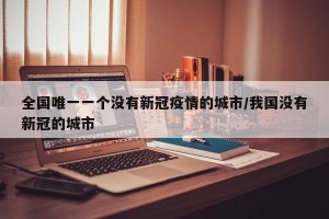 全国唯一一个没有新冠疫情的城市/我国没有新冠的城市