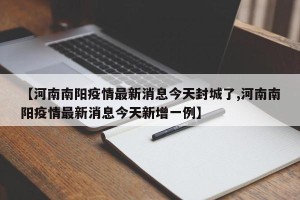 【河南南阳疫情最新消息今天封城了,河南南阳疫情最新消息今天新增一例】