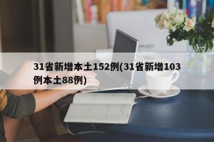 31省新增本土152例(31省新增103例本土88例)