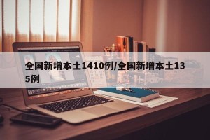 全国新增本土1410例/全国新增本土135例