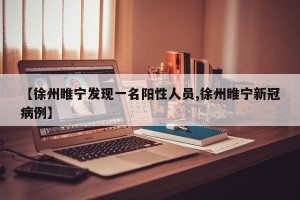 【徐州睢宁发现一名阳性人员,徐州睢宁新冠病例】