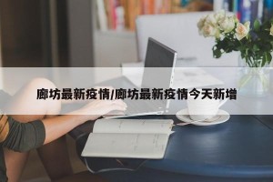 廊坊最新疫情/廊坊最新疫情今天新增