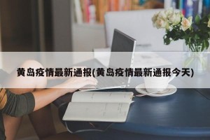 黄岛疫情最新通报(黄岛疫情最新通报今天)