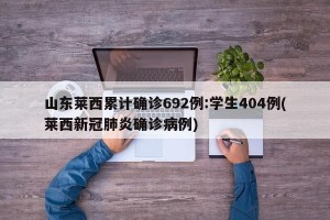 山东莱西累计确诊692例:学生404例(莱西新冠肺炎确诊病例)