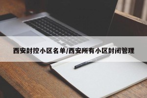 西安封控小区名单/西安所有小区封闭管理