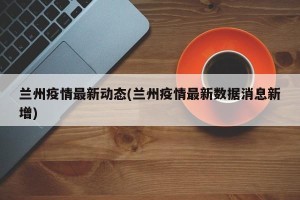 兰州疫情最新动态(兰州疫情最新数据消息新增)
