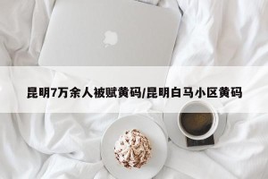 昆明7万余人被赋黄码/昆明白马小区黄码