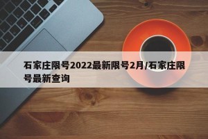 石家庄限号2022最新限号2月/石家庄限号最新查询
