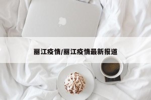 丽江疫情/丽江疫情最新报道