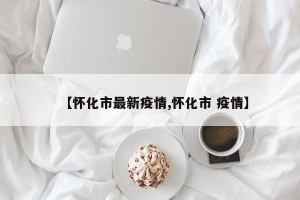 【怀化市最新疫情,怀化市 疫情】